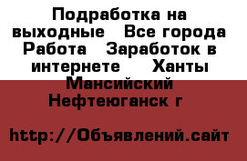 Подработка на выходные - Все города Работа » Заработок в интернете   . Ханты-Мансийский,Нефтеюганск г.